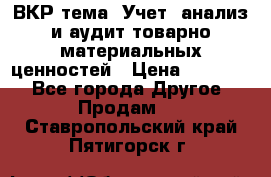 ВКР тема: Учет, анализ и аудит товарно-материальных ценностей › Цена ­ 16 000 - Все города Другое » Продам   . Ставропольский край,Пятигорск г.